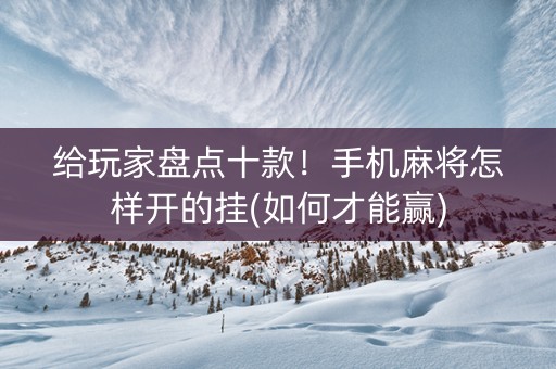 给玩家盘点十款！手机麻将怎样开的挂(如何才能赢)