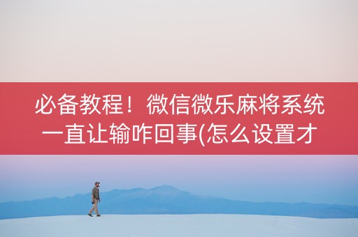 必备教程！微信微乐麻将系统一直让输咋回事(怎么设置才能赢)