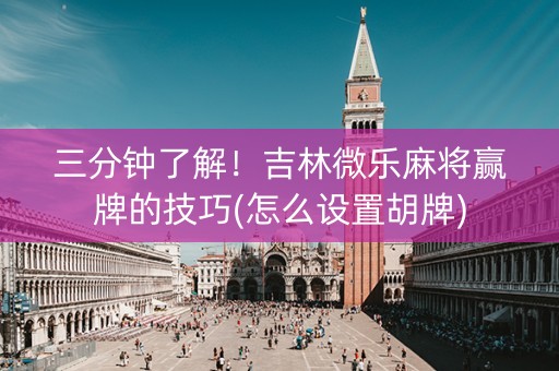 三分钟了解！吉林微乐麻将赢牌的技巧(怎么设置胡牌)