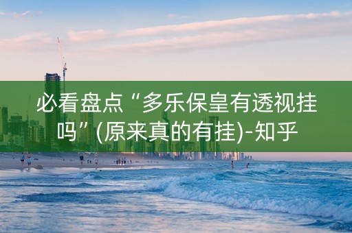 必看盘点“多乐保皇有透视挂吗”(原来真的有挂)-知乎