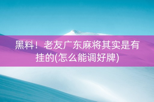 黑料！老友广东麻将其实是有挂的(怎么能调好牌)