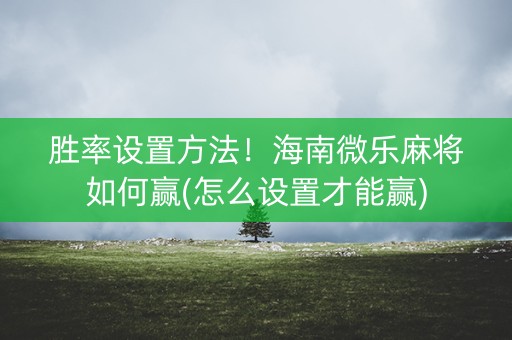 胜率设置方法！海南微乐麻将如何赢(怎么设置才能赢)