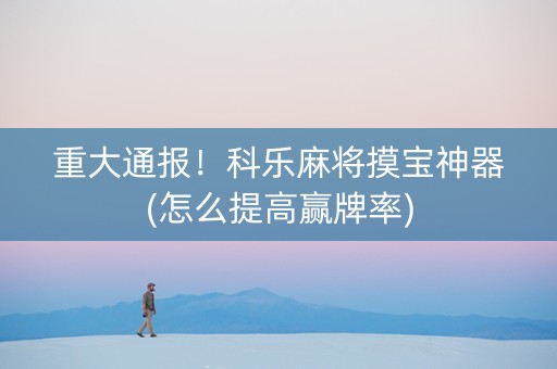 重大通报！科乐麻将摸宝神器(怎么提高赢牌率)