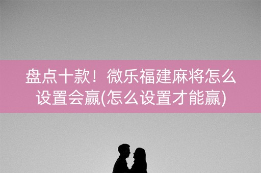 盘点十款！微乐福建麻将怎么设置会赢(怎么设置才能赢)