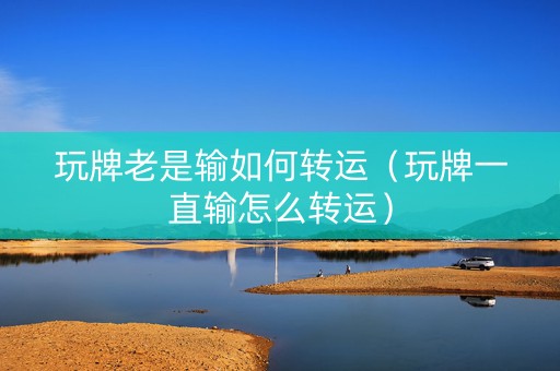 玩牌老是输如何转运（玩牌一直输怎么转运）
