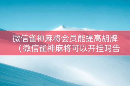 微信雀神麻将会员能提高胡牌（微信雀神麻将可以开挂吗告诉我）
