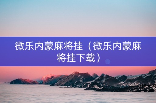 微乐内蒙麻将挂（微乐内蒙麻将挂下载）