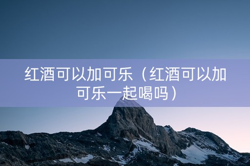红酒可以加可乐（红酒可以加可乐一起喝吗）