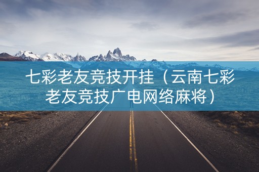 七彩老友竞技开挂（云南七彩老友竞技广电网络麻将）