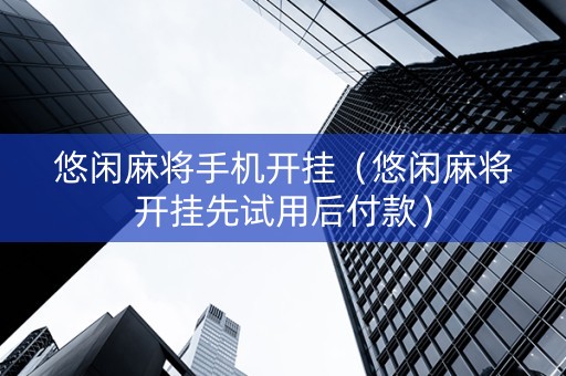 悠闲麻将手机开挂（悠闲麻将开挂先试用后付款）