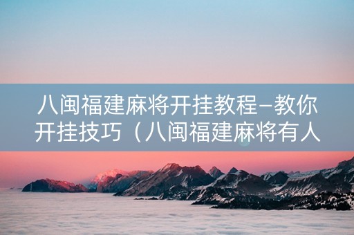 八闽福建麻将开挂教程—教你开挂技巧（八闽福建麻将有人开挂）