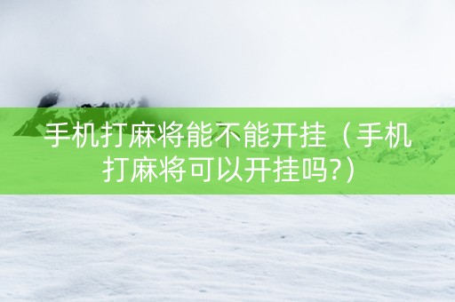 手机打麻将能不能开挂（手机打麻将可以开挂吗?）