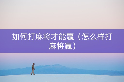如何打麻将才能赢（怎么样打麻将赢）