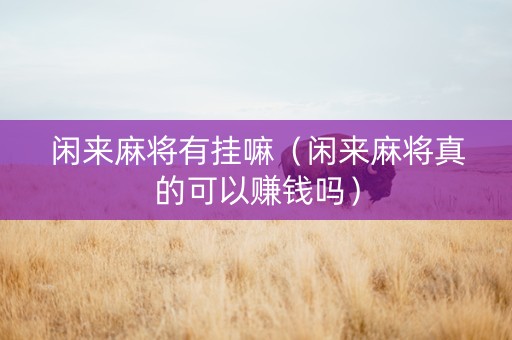 闲来麻将有挂嘛（闲来麻将真的可以赚钱吗）