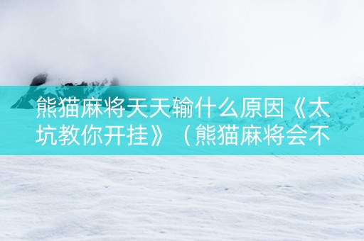 熊猫麻将天天输什么原因《太坑教你开挂》（熊猫麻将会不会存在开挂的问题）