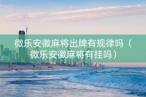 微乐安徽麻将出牌有规律吗（微乐安徽麻将有挂吗）