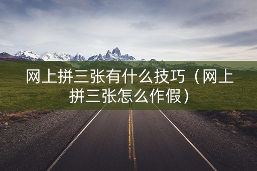 网上拼三张有什么技巧（网上拼三张怎么作假）