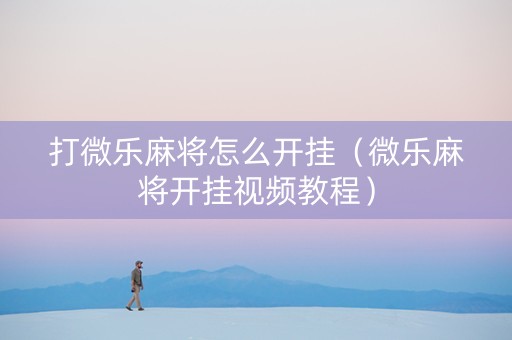 打微乐麻将怎么开挂（微乐麻将开挂视频教程）