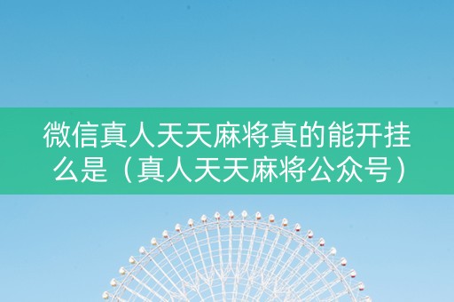 微信真人天天麻将真的能开挂么是（真人天天麻将公众号）