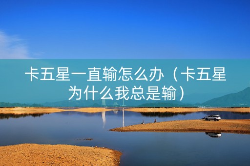 卡五星一直输怎么办（卡五星为什么我总是输）