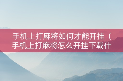 手机上打麻将如何才能开挂（手机上打麻将怎么开挂下载什么软件）