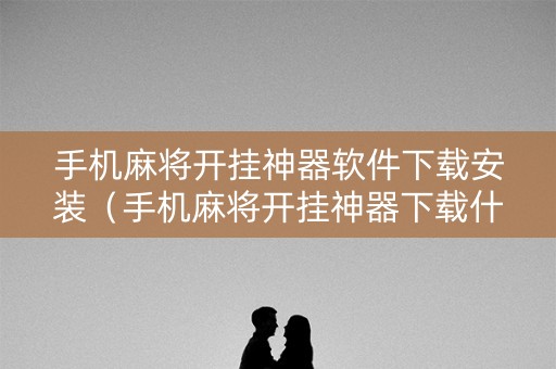 手机麻将开挂神器软件下载安装（手机麻将开挂神器下载什么软件）