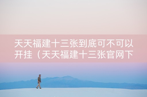 天天福建十三张到底可不可以开挂（天天福建十三张官网下载）