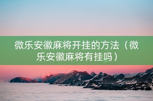 微乐安徽麻将开挂的方法（微乐安徽麻将有挂吗）