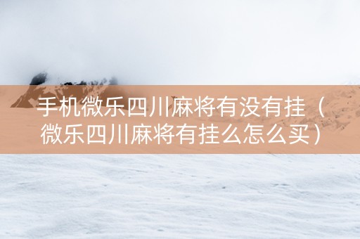 手机微乐四川麻将有没有挂（微乐四川麻将有挂么怎么买）