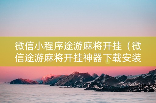 微信小程序途游麻将开挂（微信途游麻将开挂神器下载安装）