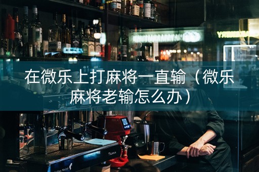 在微乐上打麻将一直输（微乐麻将老输怎么办）