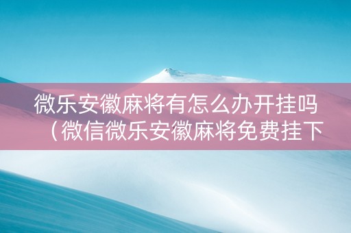 微乐安徽麻将有怎么办开挂吗（微信微乐安徽麻将免费挂下载）