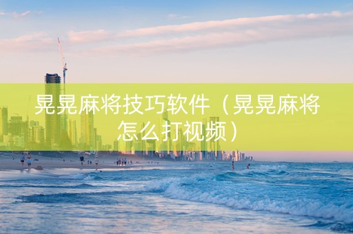 晃晃麻将技巧软件（晃晃麻将怎么打视频）
