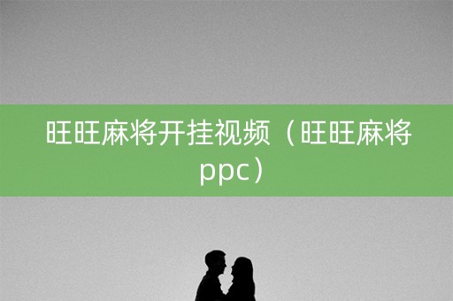 旺旺麻将开挂视频（旺旺麻将 ppc）