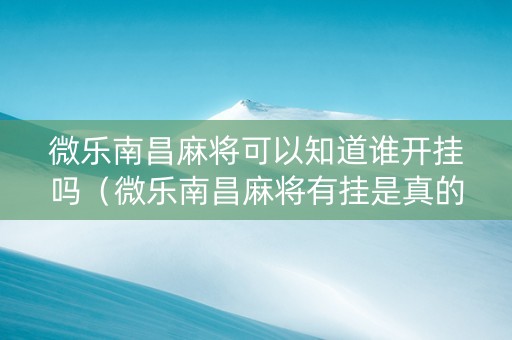 微乐南昌麻将可以知道谁开挂吗（微乐南昌麻将有挂是真的）