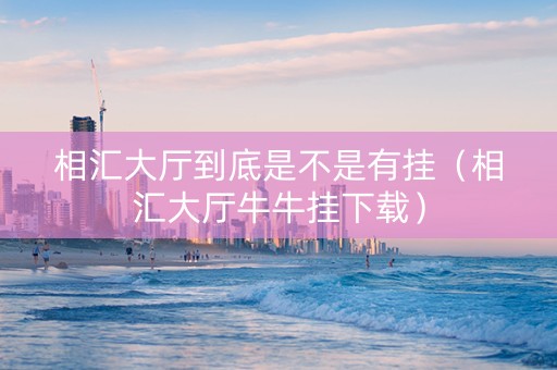 相汇大厅到底是不是有挂（相汇大厅牛牛挂下载）