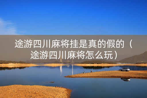 途游四川麻将挂是真的假的（途游四川麻将怎么玩）