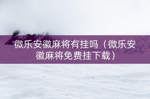 微乐安徽麻将有挂吗（微乐安徽麻将免费挂下载）