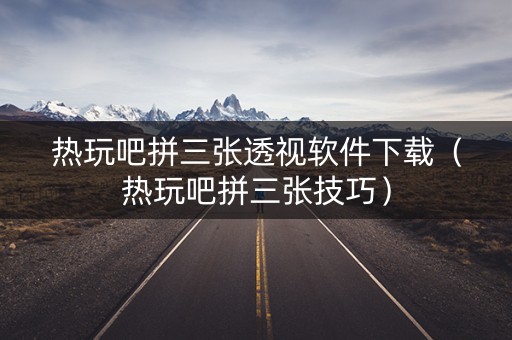 热玩吧拼三张透视软件下载（热玩吧拼三张技巧）