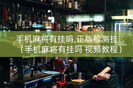 手机麻将有挂吗,正版检测挂（手机麻将有挂吗 视频教程）