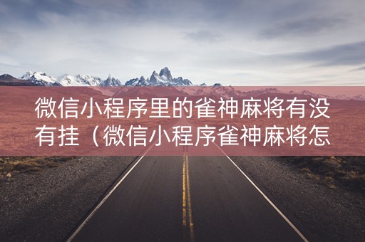 微信小程序里的雀神麻将有没有挂（微信小程序雀神麻将怎么开挂）