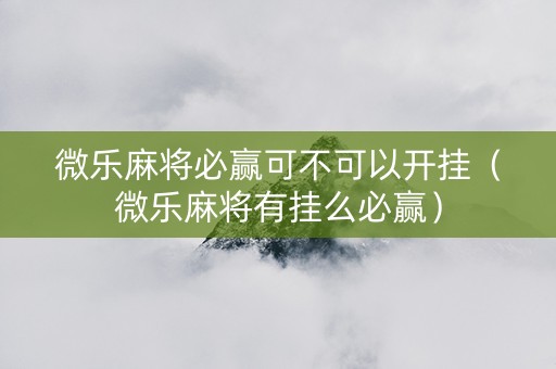 微乐麻将必赢可不可以开挂（微乐麻将有挂么必赢）