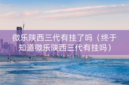 微乐陕西三代有挂了吗（终于知道微乐陕西三代有挂吗）
