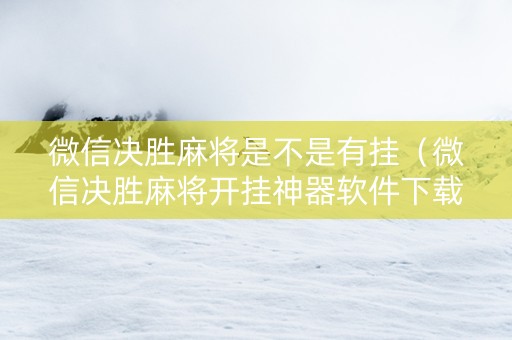 微信决胜麻将是不是有挂（微信决胜麻将开挂神器软件下载）