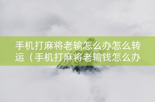 手机打麻将老输怎么办怎么转运（手机打麻将老输钱怎么办）