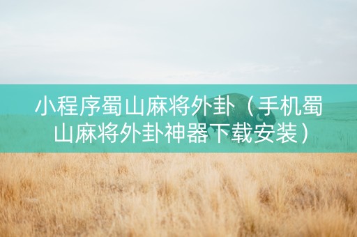 小程序蜀山麻将外卦（手机蜀山麻将外卦神器下载安装）