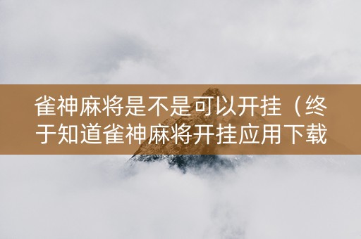 雀神麻将是不是可以开挂（终于知道雀神麻将开挂应用下载）