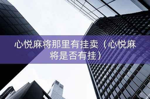 心悦麻将那里有挂卖（心悦麻将是否有挂）