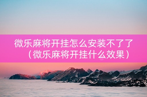 微乐麻将开挂怎么安装不了了（微乐麻将开挂什么效果）
