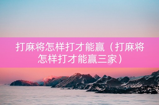 打麻将怎样打才能赢（打麻将怎样打才能赢三家）